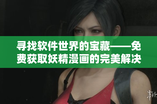 寻找软件世界的宝藏——免费获取妖精漫画的完美解决方案