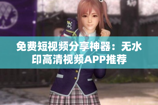 免费短视频分享神器：无水印高清视频APP推荐
