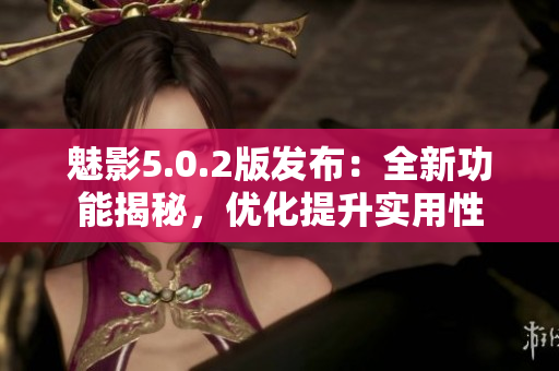 魅影5.0.2版发布：全新功能揭秘，优化提升实用性