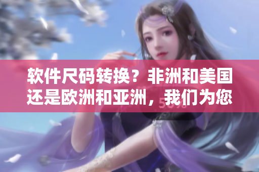 软件尺码转换？非洲和美国还是欧洲和亚洲，我们为您解决！