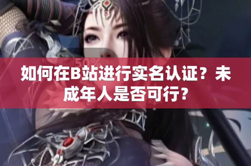 如何在B站进行实名认证？未成年人是否可行？
