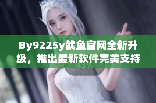 By9225y鱿鱼官网全新升级，推出最新软件完美支持，提供更出色的用户体验