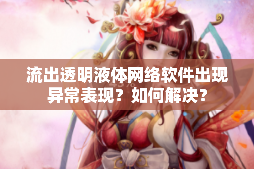 流出透明液体网络软件出现异常表现？如何解决？