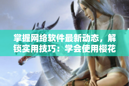 掌握网络软件最新动态，解锁实用技巧：学会使用樱花动漫站点