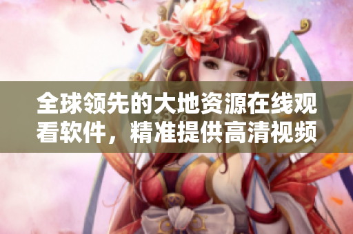 全球领先的大地资源在线观看软件，精准提供高清视频观看体验