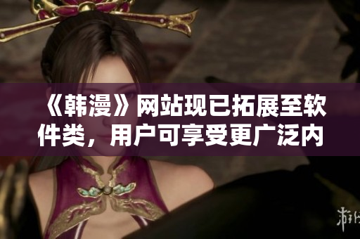《韩漫》网站现已拓展至软件类，用户可享受更广泛内容！