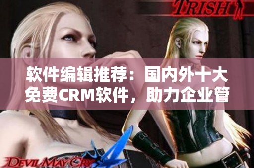 软件编辑推荐：国内外十大免费CRM软件，助力企业管理客户关系