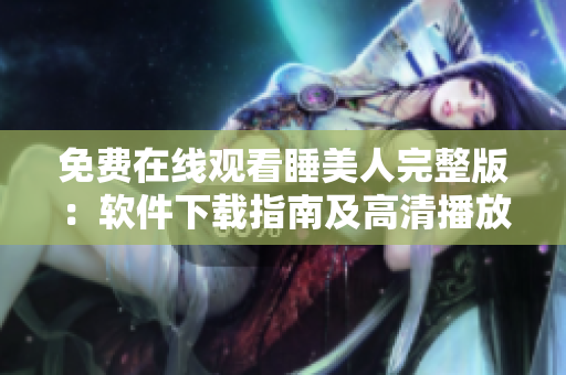 免费在线观看睡美人完整版：软件下载指南及高清播放技巧