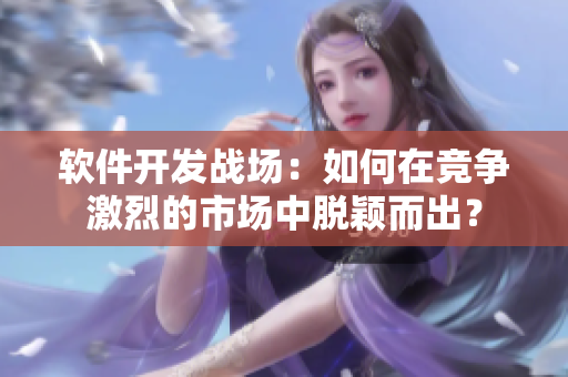 软件开发战场：如何在竞争激烈的市场中脱颖而出？