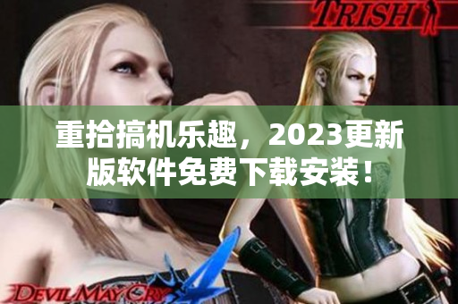 重拾搞机乐趣，2023更新版软件免费下载安装！