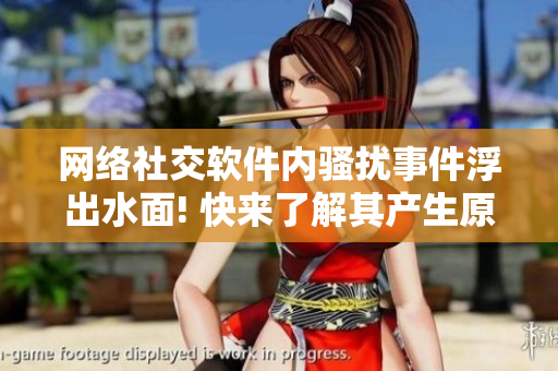 网络社交软件内骚扰事件浮出水面! 快来了解其产生原因和应对方法！