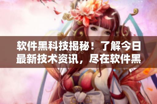 软件黑科技揭秘！了解今日最新技术资讯，尽在软件黑料网
