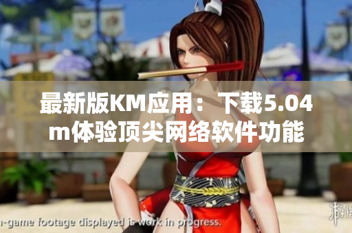 最新版KM应用：下载5.04m体验顶尖网络软件功能