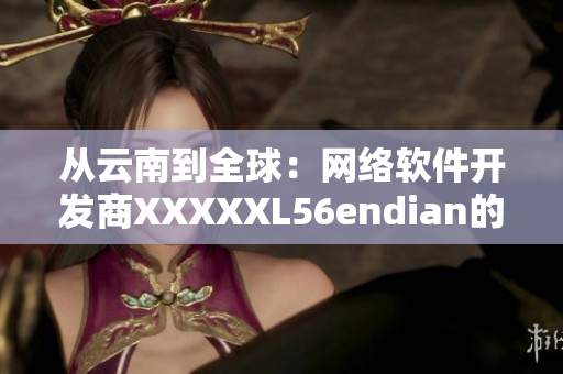 从云南到全球：网络软件开发商XXXXXL56endian的崛起