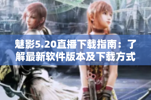 魅影5.20直播下载指南：了解最新软件版本及下载方式