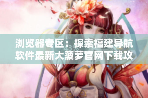 浏览器专区：探索福建导航软件最新大菠萝官网下载攻略