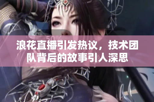 浪花直播引发热议，技术团队背后的故事引人深思
