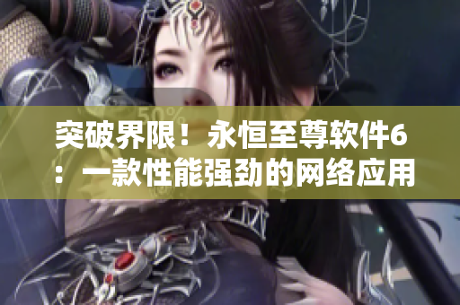 突破界限！永恒至尊软件6：一款性能强劲的网络应用解决方案