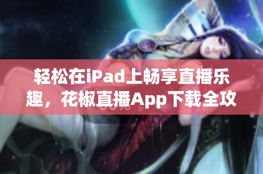 轻松在iPad上畅享直播乐趣，花椒直播App下载全攻略！