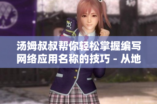 汤姆叔叔帮你轻松掌握编写网络应用名称的技巧 - 从地域网名出发
