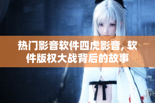热门影音软件四虎影音, 软件版权大战背后的故事