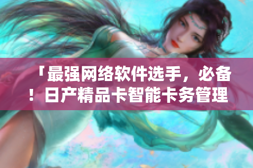 「最强网络软件选手，必备！日产精品卡智能卡务管理系统详解」