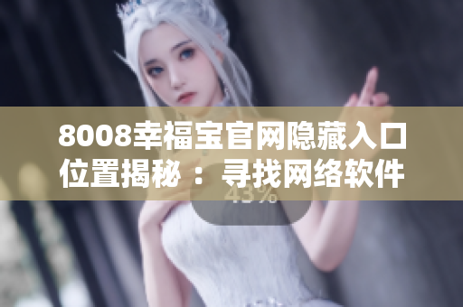 8008幸福宝官网隐藏入口位置揭秘 ：寻找网络软件中）
