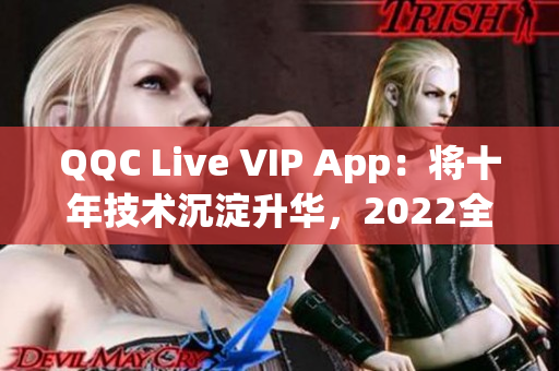 QQC Live VIP App：将十年技术沉淀升华，2022全新升级