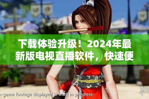 下载体验升级！2024年最新版电视直播软件，快速便捷享受高品质视觉盛宴！