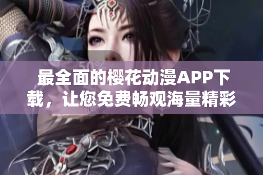  最全面的樱花动漫APP下载，让您免费畅观海量精彩内容 