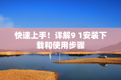 快速上手！详解9 1安装下载和使用步骤