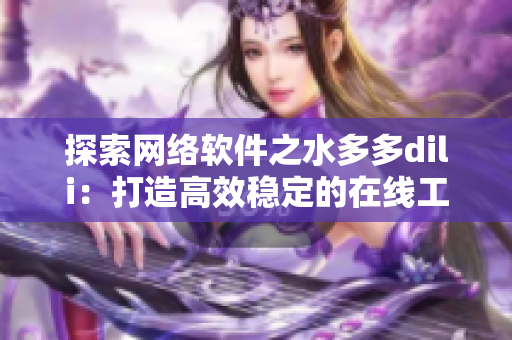 探索网络软件之水多多dili：打造高效稳定的在线工具