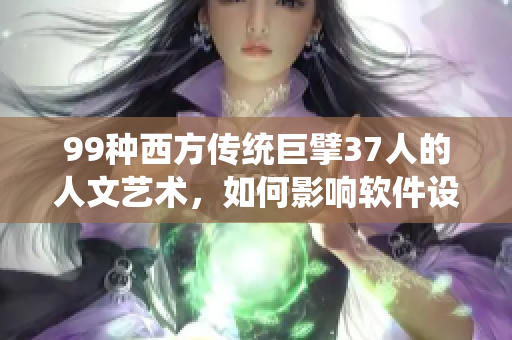 99种西方传统巨擘37人的人文艺术，如何影响软件设计？
