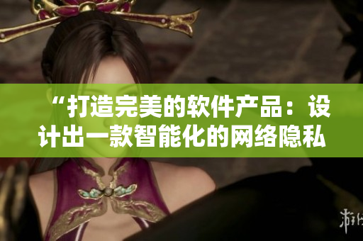 “打造完美的软件产品：设计出一款智能化的网络隐私保护工具”