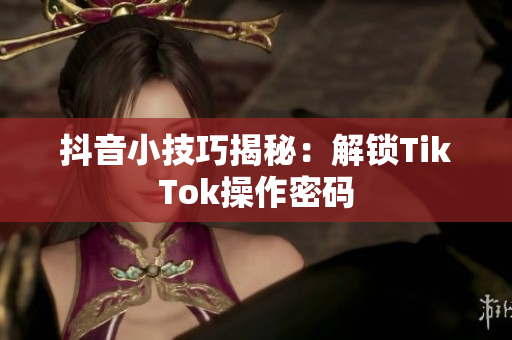 抖音小技巧揭秘：解锁TikTok操作密码