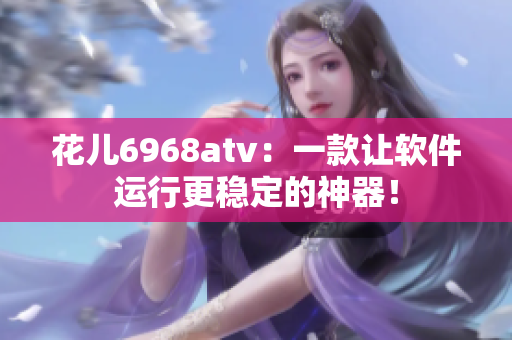花儿6968atv：一款让软件运行更稳定的神器！