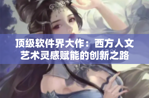 顶级软件界大作：西方人文艺术灵感赋能的创新之路