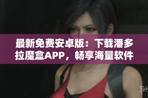 最新免费安卓版：下载潘多拉魔盒APP，畅享海量软件资源！