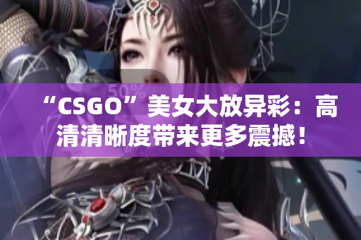 “CSGO”美女大放异彩：高清清晰度带来更多震撼！
