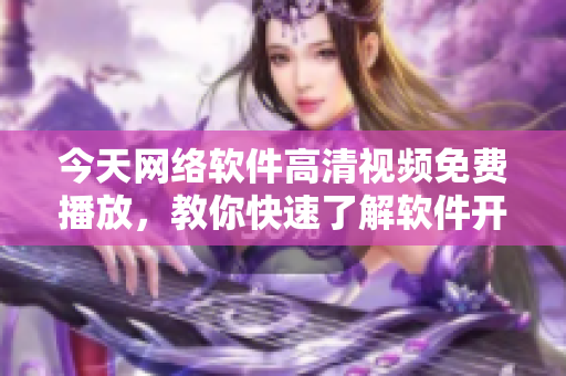 今天网络软件高清视频免费播放，教你快速了解软件开发技巧和行业动态