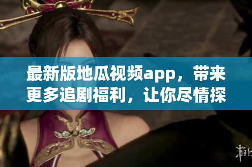 最新版地瓜视频app，带来更多追剧福利，让你尽情探索软件世界