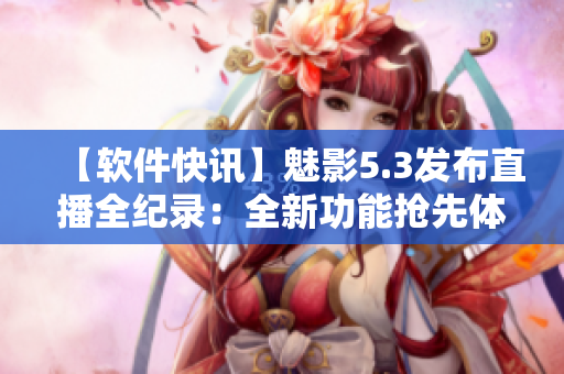 【软件快讯】魅影5.3发布直播全纪录：全新功能抢先体验