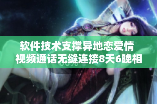 软件技术支撑异地恋爱情 视频通话无缝连接8天6晚相聚！