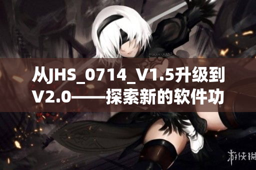 从JHS_0714_V1.5升级到V2.0——探索新的软件功能与改进！