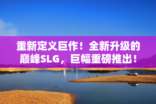 重新定义巨作！全新升级的巅峰SLG，巨幅重磅推出！体验全球首个安卓版本！