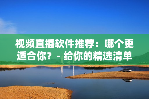 视频直播软件推荐：哪个更适合你？- 给你的精选清单