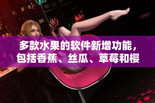 多款水果的软件新增功能，包括香蕉、丝瓜、草莓和樱桃，满足不同用户需求