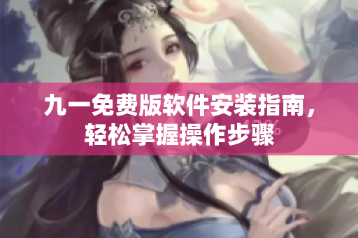 九一免费版软件安装指南，轻松掌握操作步骤