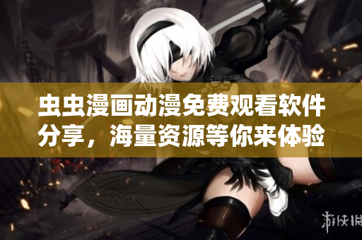 虫虫漫画动漫免费观看软件分享，海量资源等你来体验