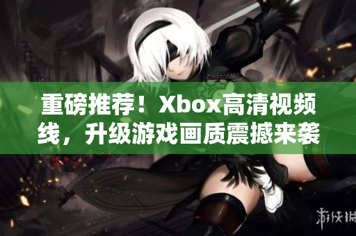 重磅推荐！Xbox高清视频线，升级游戏画质震撼来袭